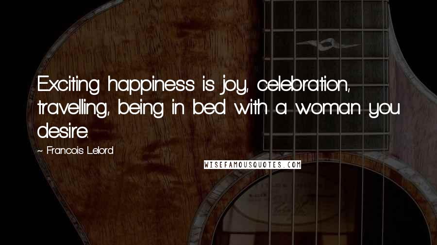 Francois Lelord Quotes: Exciting happiness is joy, celebration, travelling, being in bed with a woman you desire.