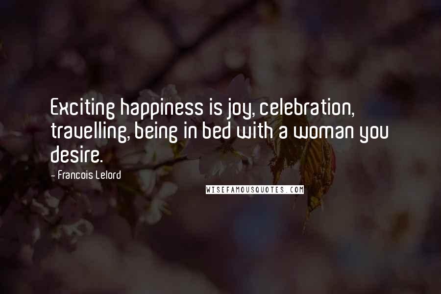 Francois Lelord Quotes: Exciting happiness is joy, celebration, travelling, being in bed with a woman you desire.