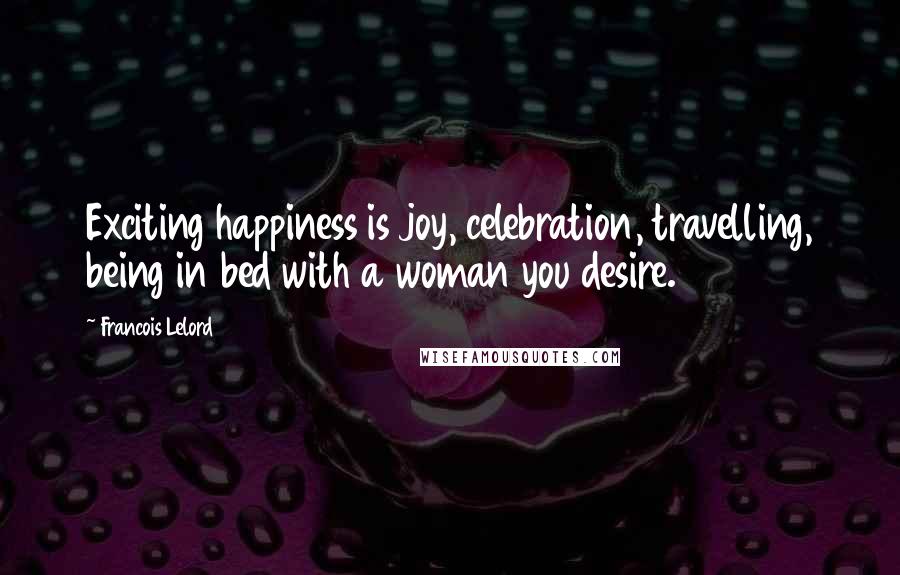 Francois Lelord Quotes: Exciting happiness is joy, celebration, travelling, being in bed with a woman you desire.