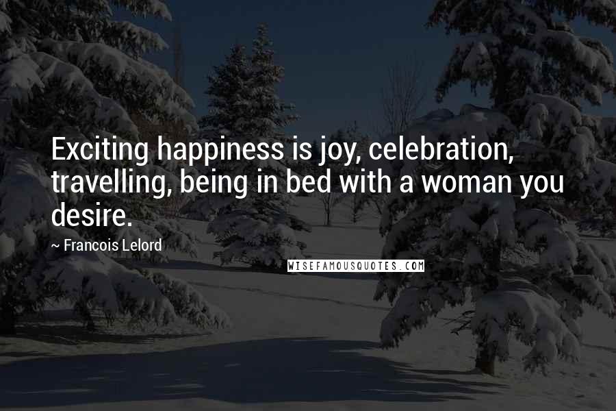 Francois Lelord Quotes: Exciting happiness is joy, celebration, travelling, being in bed with a woman you desire.