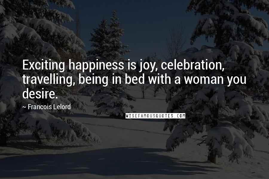 Francois Lelord Quotes: Exciting happiness is joy, celebration, travelling, being in bed with a woman you desire.