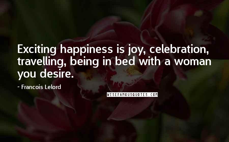 Francois Lelord Quotes: Exciting happiness is joy, celebration, travelling, being in bed with a woman you desire.