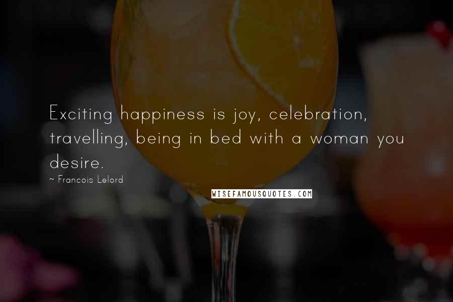 Francois Lelord Quotes: Exciting happiness is joy, celebration, travelling, being in bed with a woman you desire.