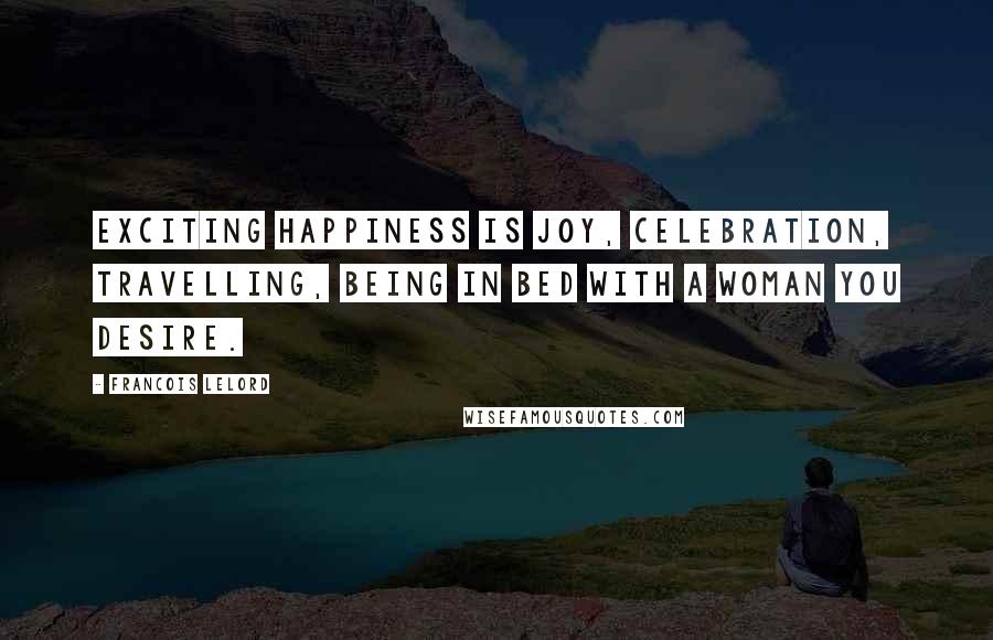 Francois Lelord Quotes: Exciting happiness is joy, celebration, travelling, being in bed with a woman you desire.