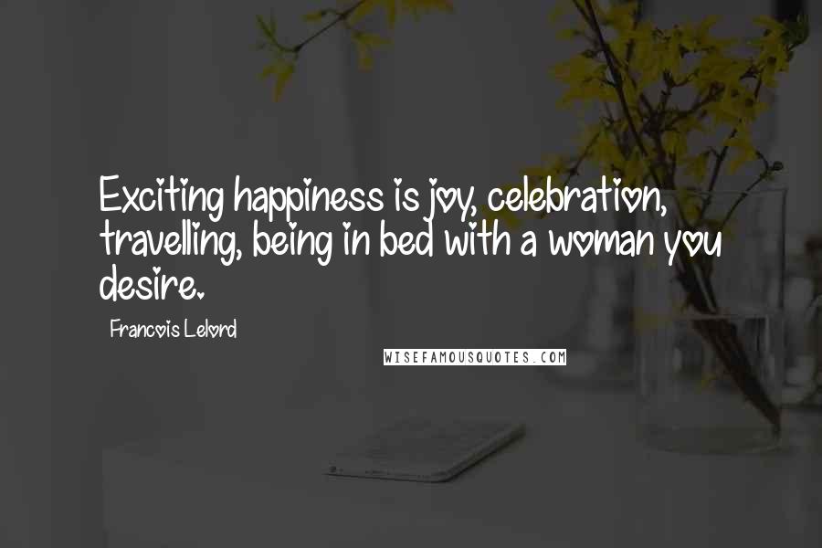 Francois Lelord Quotes: Exciting happiness is joy, celebration, travelling, being in bed with a woman you desire.