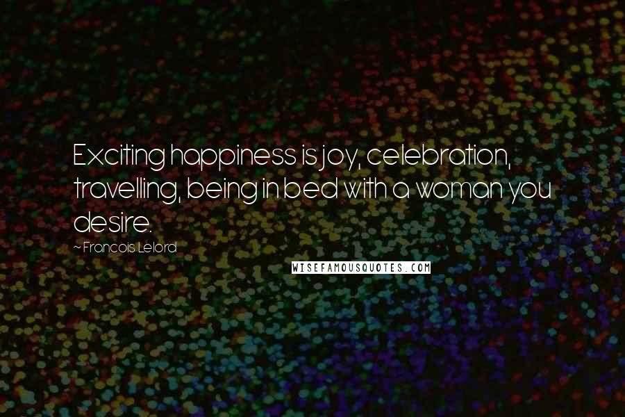 Francois Lelord Quotes: Exciting happiness is joy, celebration, travelling, being in bed with a woman you desire.