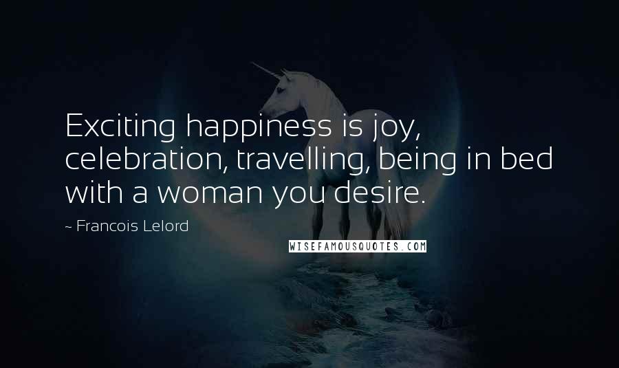 Francois Lelord Quotes: Exciting happiness is joy, celebration, travelling, being in bed with a woman you desire.