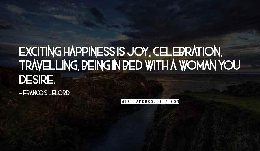 Francois Lelord Quotes: Exciting happiness is joy, celebration, travelling, being in bed with a woman you desire.