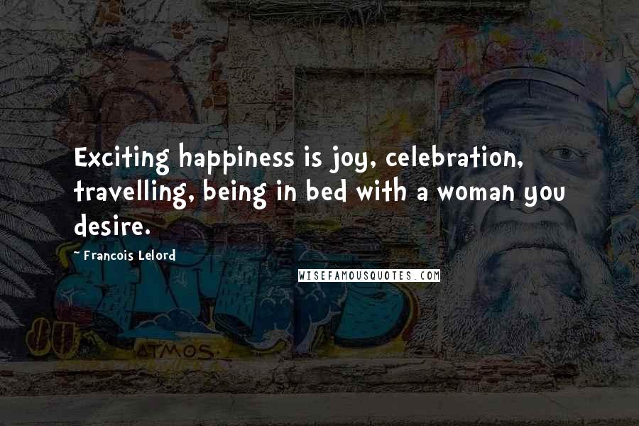 Francois Lelord Quotes: Exciting happiness is joy, celebration, travelling, being in bed with a woman you desire.