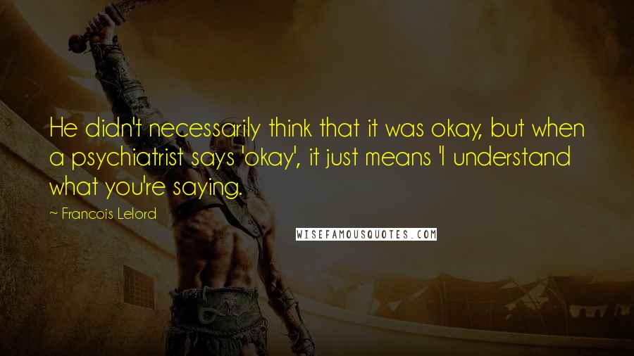 Francois Lelord Quotes: He didn't necessarily think that it was okay, but when a psychiatrist says 'okay', it just means 'I understand what you're saying.