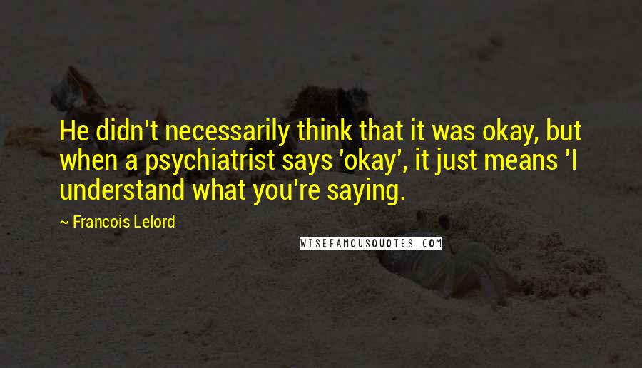 Francois Lelord Quotes: He didn't necessarily think that it was okay, but when a psychiatrist says 'okay', it just means 'I understand what you're saying.