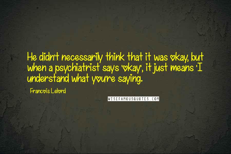 Francois Lelord Quotes: He didn't necessarily think that it was okay, but when a psychiatrist says 'okay', it just means 'I understand what you're saying.