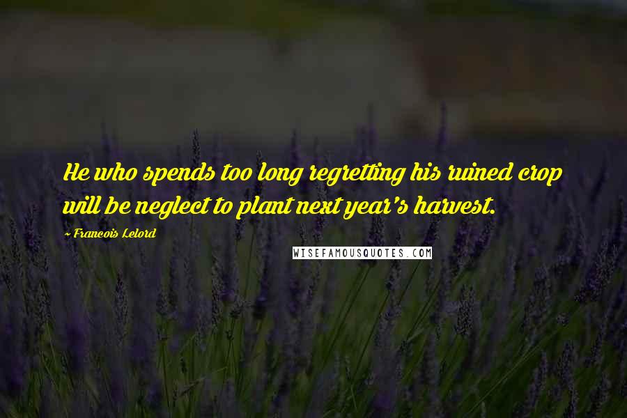 Francois Lelord Quotes: He who spends too long regretting his ruined crop will be neglect to plant next year's harvest.