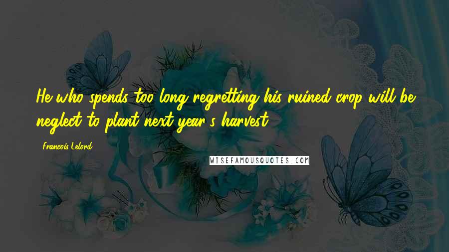 Francois Lelord Quotes: He who spends too long regretting his ruined crop will be neglect to plant next year's harvest.