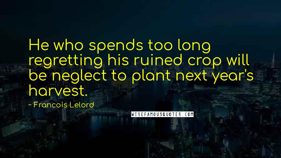 Francois Lelord Quotes: He who spends too long regretting his ruined crop will be neglect to plant next year's harvest.