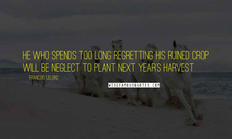 Francois Lelord Quotes: He who spends too long regretting his ruined crop will be neglect to plant next year's harvest.