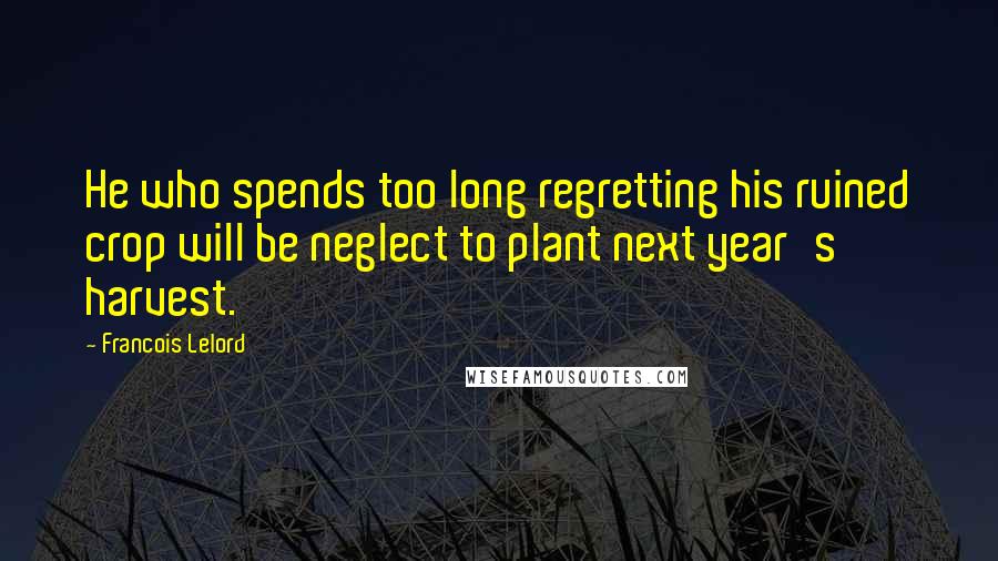 Francois Lelord Quotes: He who spends too long regretting his ruined crop will be neglect to plant next year's harvest.