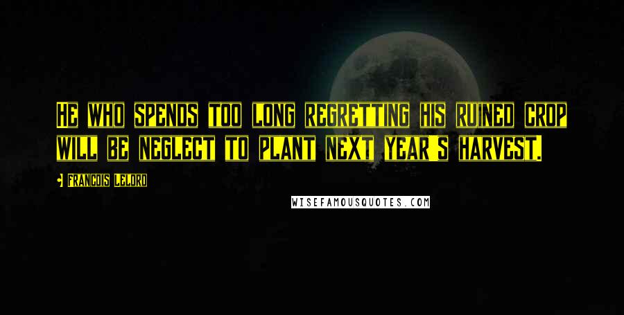 Francois Lelord Quotes: He who spends too long regretting his ruined crop will be neglect to plant next year's harvest.