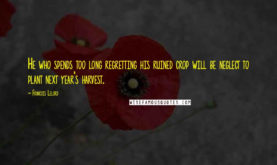 Francois Lelord Quotes: He who spends too long regretting his ruined crop will be neglect to plant next year's harvest.
