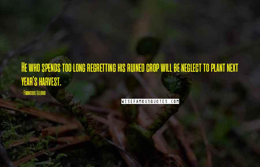 Francois Lelord Quotes: He who spends too long regretting his ruined crop will be neglect to plant next year's harvest.