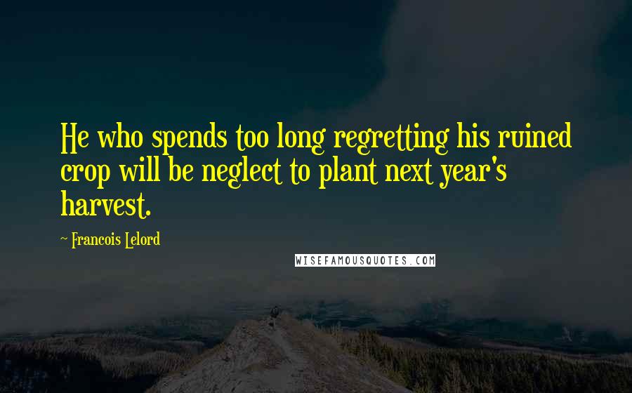 Francois Lelord Quotes: He who spends too long regretting his ruined crop will be neglect to plant next year's harvest.