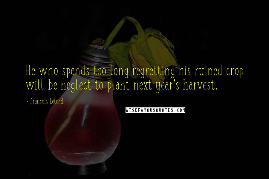 Francois Lelord Quotes: He who spends too long regretting his ruined crop will be neglect to plant next year's harvest.