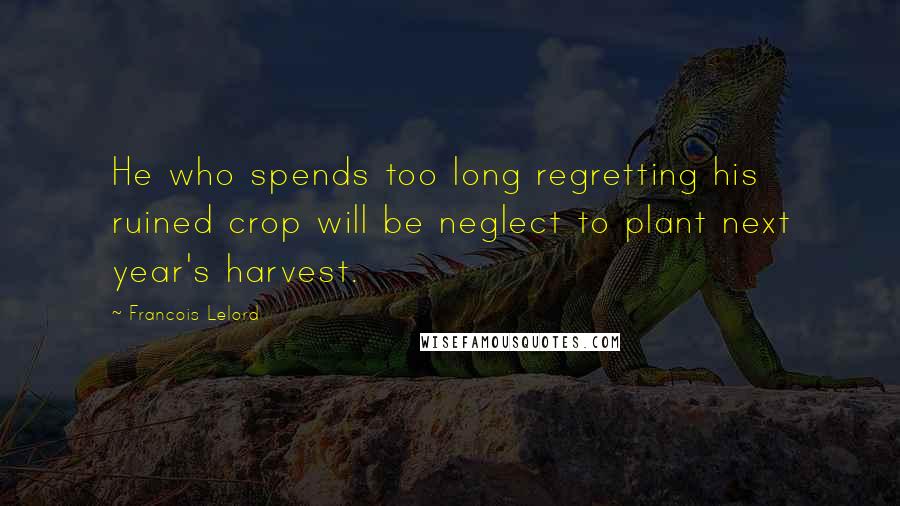 Francois Lelord Quotes: He who spends too long regretting his ruined crop will be neglect to plant next year's harvest.