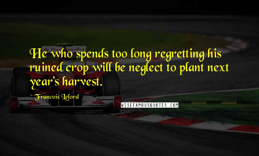 Francois Lelord Quotes: He who spends too long regretting his ruined crop will be neglect to plant next year's harvest.