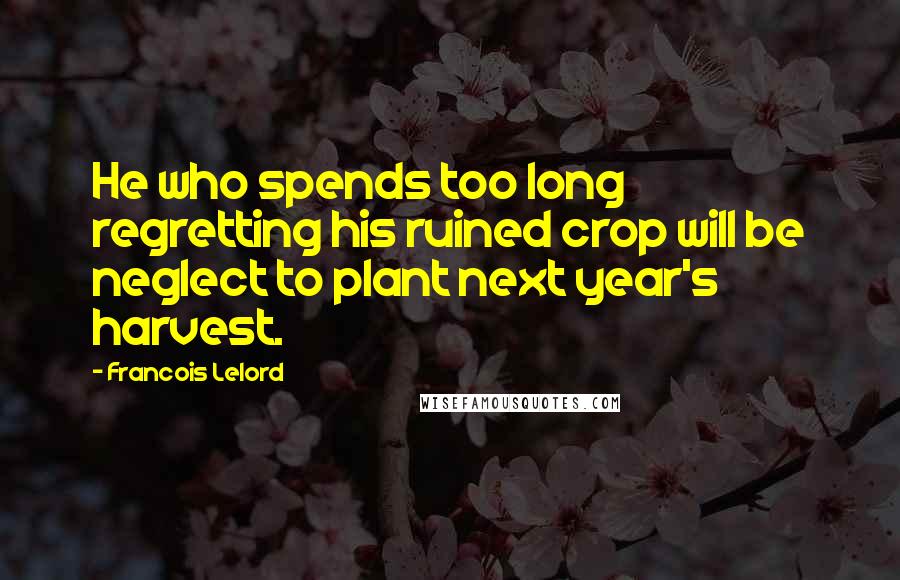 Francois Lelord Quotes: He who spends too long regretting his ruined crop will be neglect to plant next year's harvest.