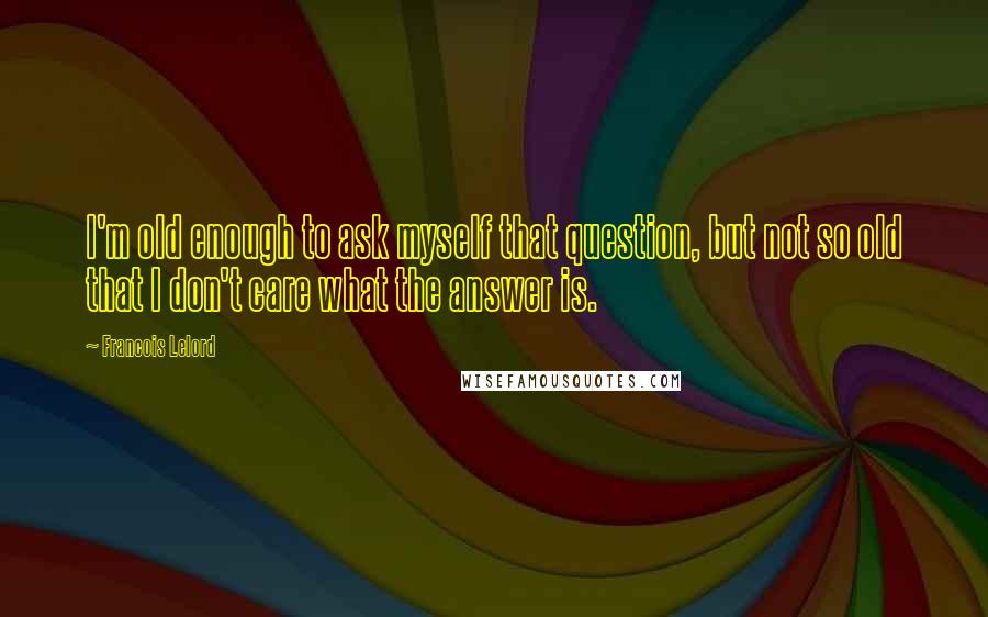 Francois Lelord Quotes: I'm old enough to ask myself that question, but not so old that I don't care what the answer is.