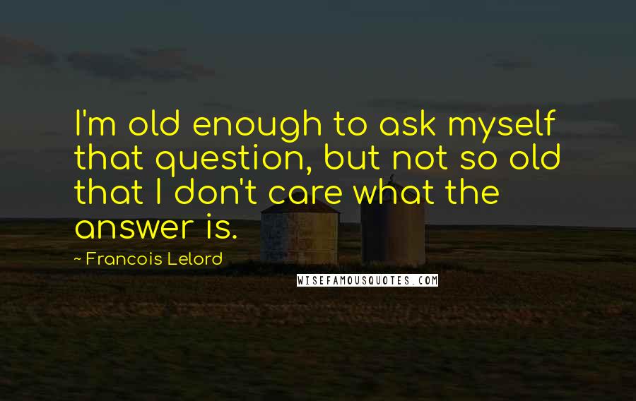 Francois Lelord Quotes: I'm old enough to ask myself that question, but not so old that I don't care what the answer is.