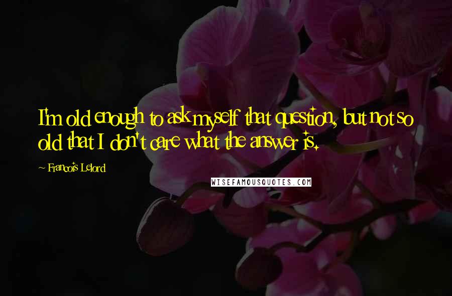 Francois Lelord Quotes: I'm old enough to ask myself that question, but not so old that I don't care what the answer is.