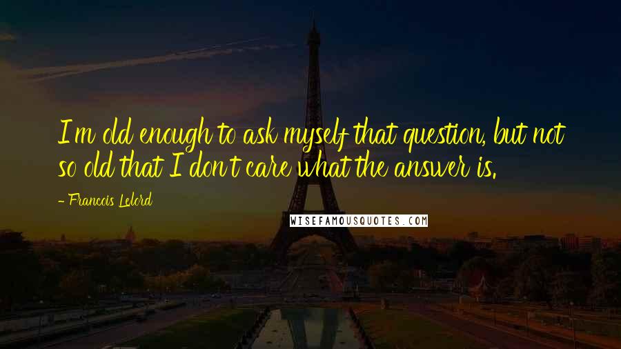 Francois Lelord Quotes: I'm old enough to ask myself that question, but not so old that I don't care what the answer is.