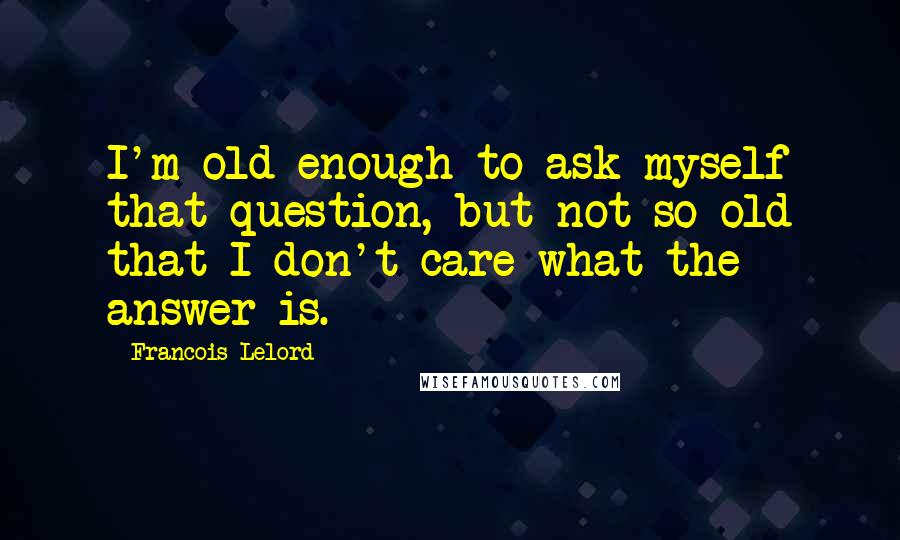 Francois Lelord Quotes: I'm old enough to ask myself that question, but not so old that I don't care what the answer is.