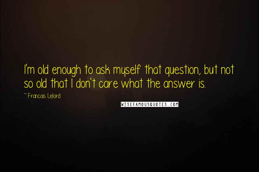 Francois Lelord Quotes: I'm old enough to ask myself that question, but not so old that I don't care what the answer is.