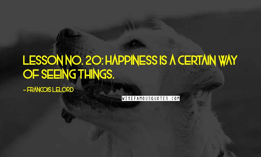 Francois Lelord Quotes: Lesson no. 20: Happiness is a certain way of seeing things.