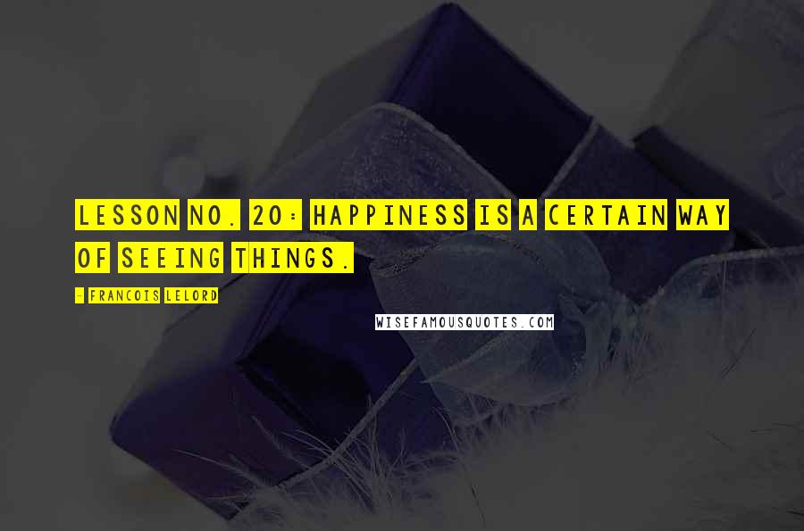 Francois Lelord Quotes: Lesson no. 20: Happiness is a certain way of seeing things.