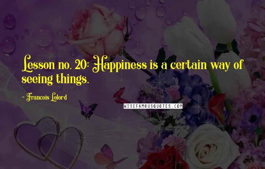 Francois Lelord Quotes: Lesson no. 20: Happiness is a certain way of seeing things.