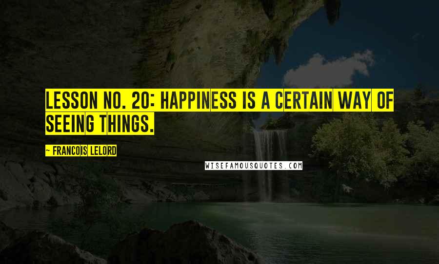 Francois Lelord Quotes: Lesson no. 20: Happiness is a certain way of seeing things.