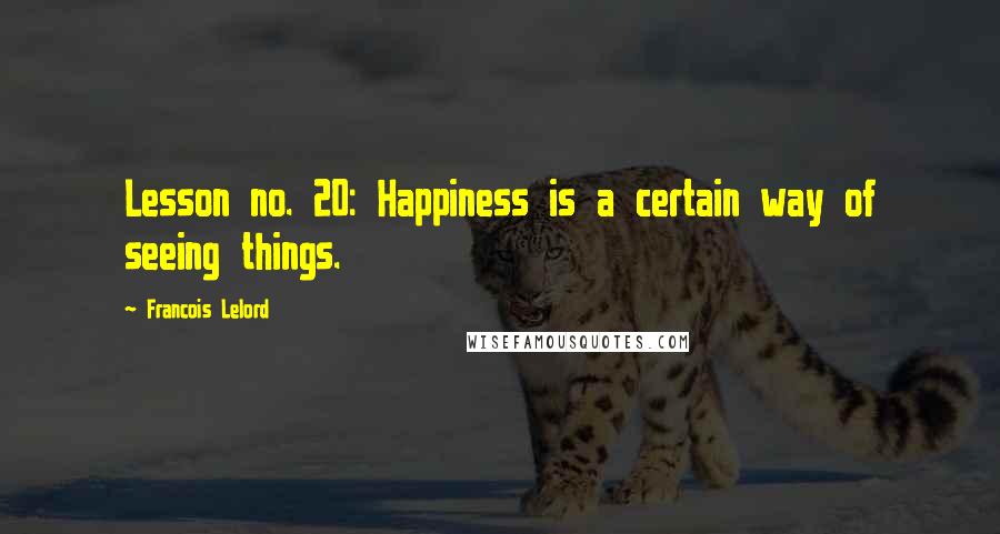 Francois Lelord Quotes: Lesson no. 20: Happiness is a certain way of seeing things.