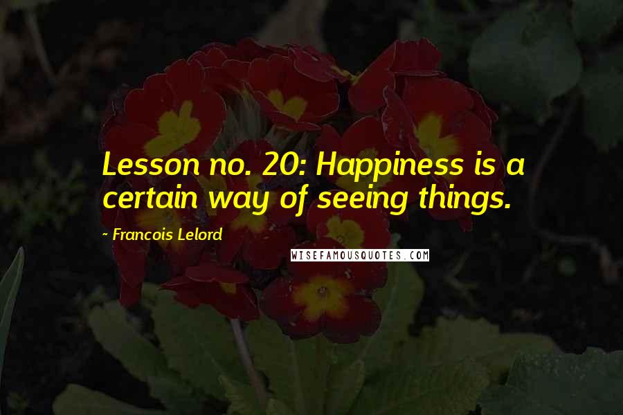 Francois Lelord Quotes: Lesson no. 20: Happiness is a certain way of seeing things.