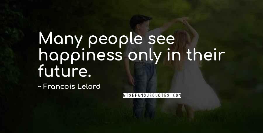 Francois Lelord Quotes: Many people see happiness only in their future.