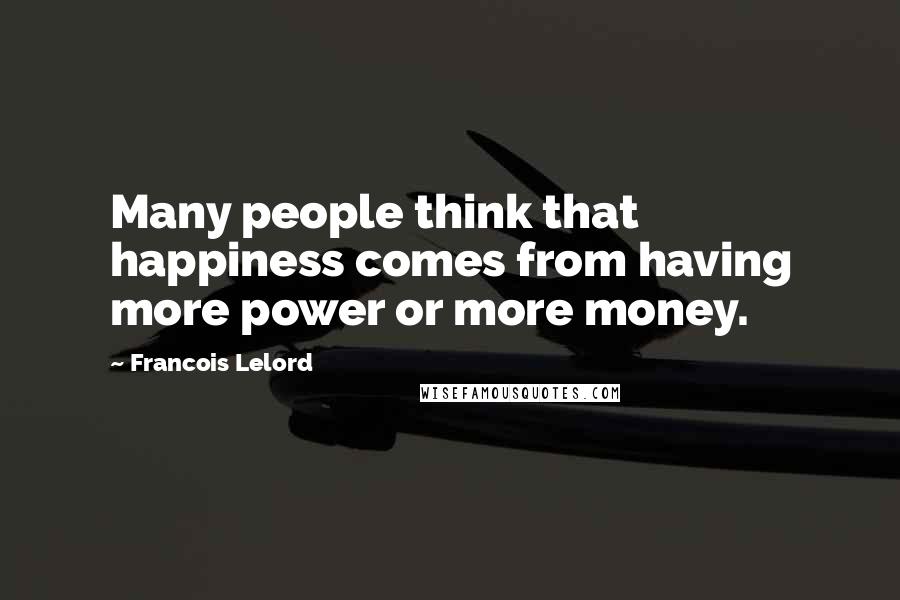 Francois Lelord Quotes: Many people think that happiness comes from having more power or more money.