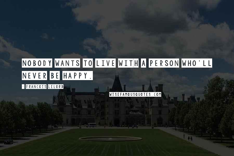 Francois Lelord Quotes: Nobody wants to live with a person who'll never be happy.