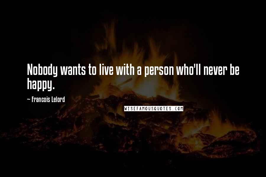 Francois Lelord Quotes: Nobody wants to live with a person who'll never be happy.
