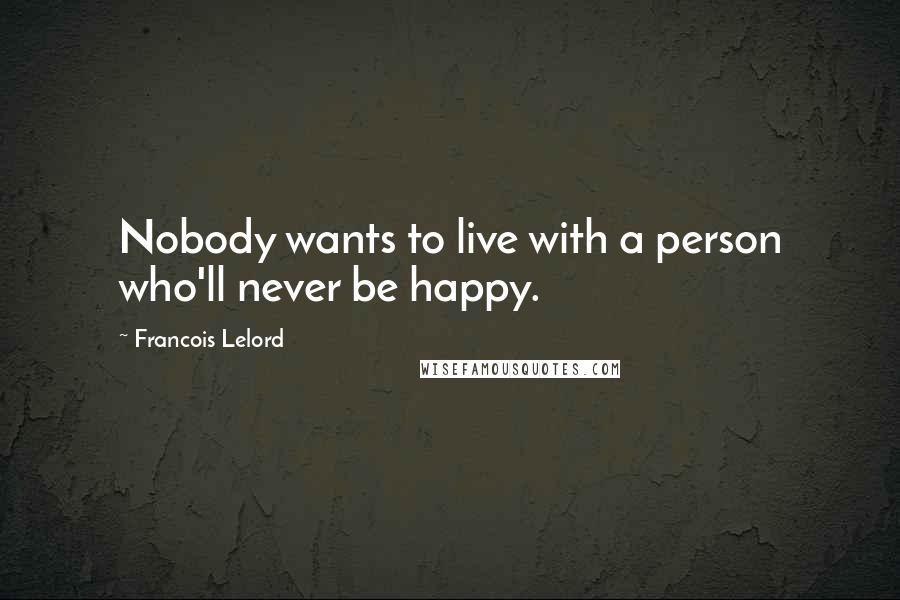 Francois Lelord Quotes: Nobody wants to live with a person who'll never be happy.