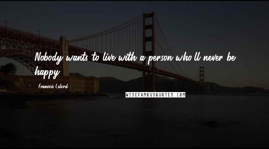 Francois Lelord Quotes: Nobody wants to live with a person who'll never be happy.