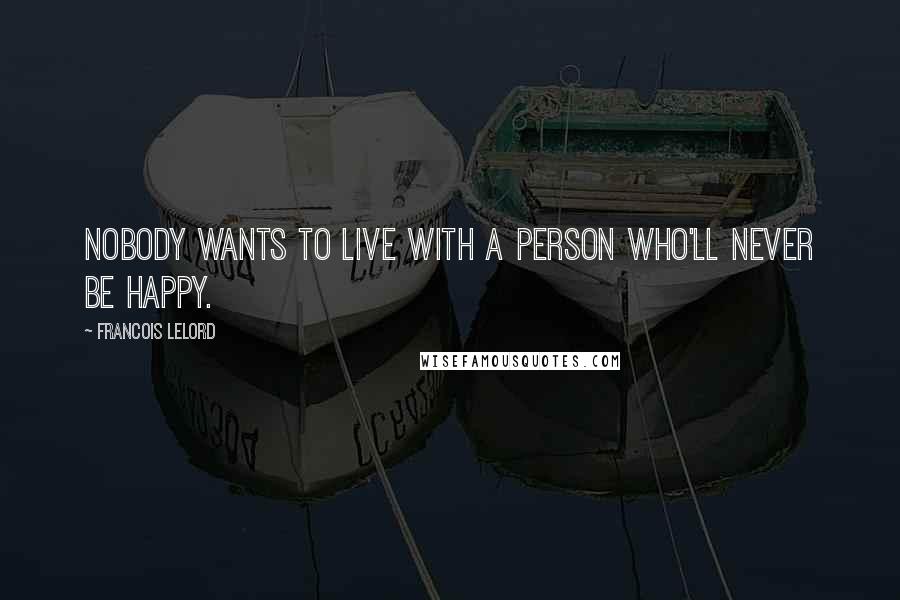 Francois Lelord Quotes: Nobody wants to live with a person who'll never be happy.