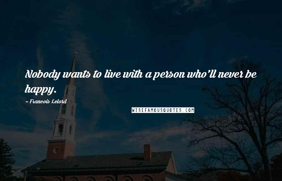 Francois Lelord Quotes: Nobody wants to live with a person who'll never be happy.