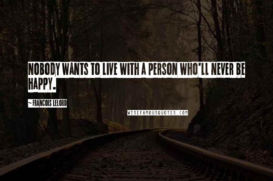Francois Lelord Quotes: Nobody wants to live with a person who'll never be happy.